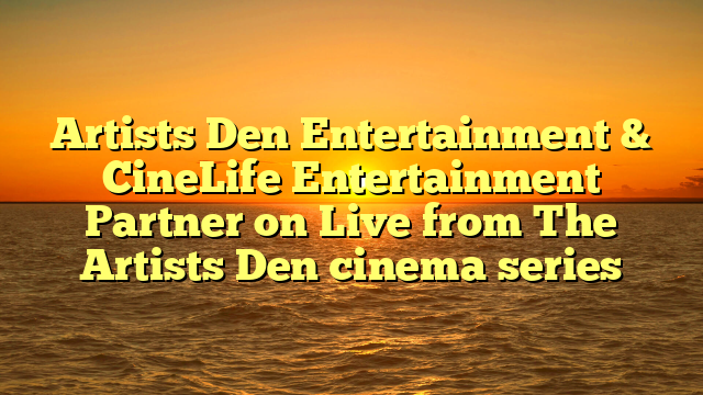 Artists Den Entertainment & CineLife Entertainment Partner on Live from The Artists Den cinema series  